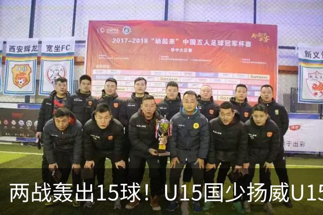 两战轰出15球！U15国少扬威U15世界杯，青训曙光初现