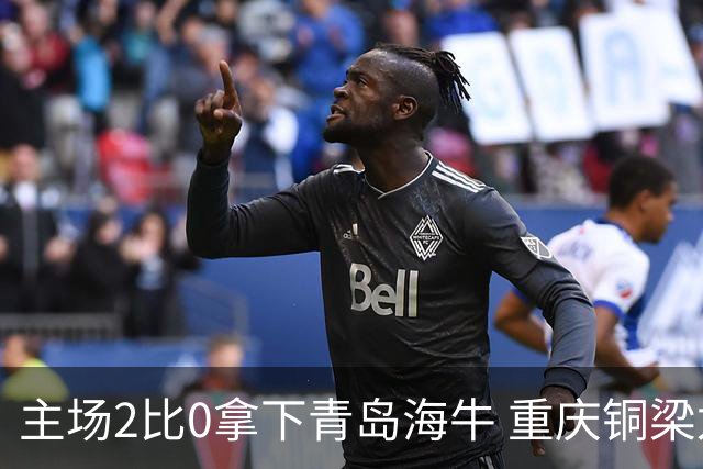 主场2比0拿下青岛海牛 重庆铜梁龙终结12轮不胜