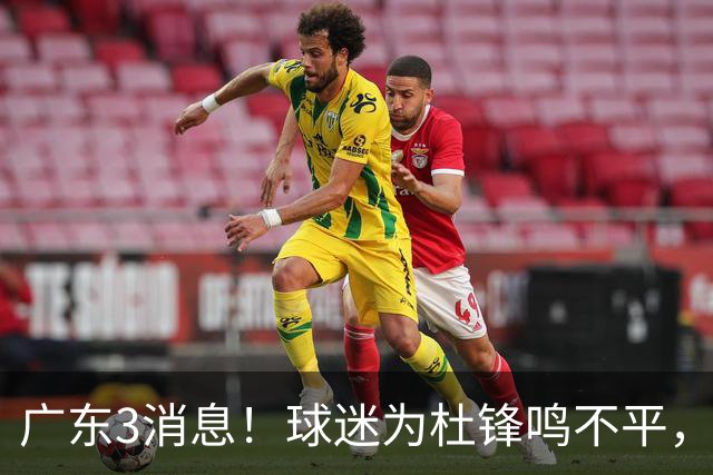广东3消息！球迷为杜锋鸣不平，胡明轩展现领袖气质，王仕鹏预言成真