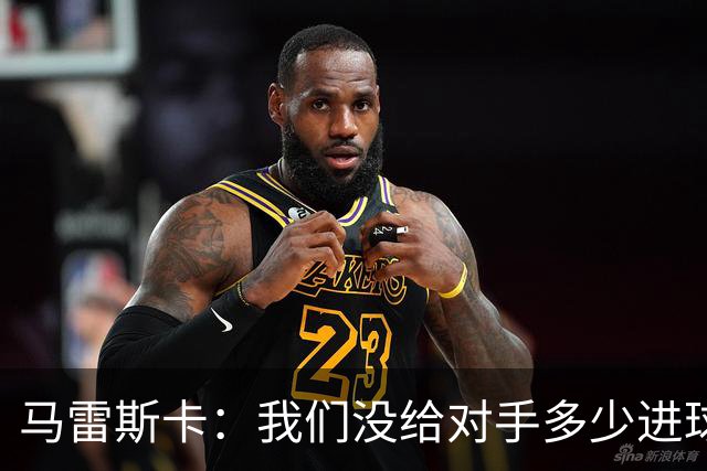 马雷斯卡：我们没给对手多少进球机会；防守表现并不让我担忧